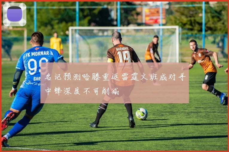 名记预测哈滕重返雷霆文班成对手中锋深度不可削减