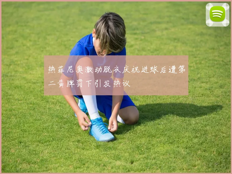 热菲尼奥激动脱衣庆祝进球后遭第二黄牌罚下引发热议