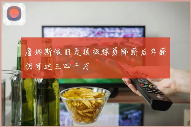 詹姆斯依旧是顶级球员降薪后年薪仍可达三四千万