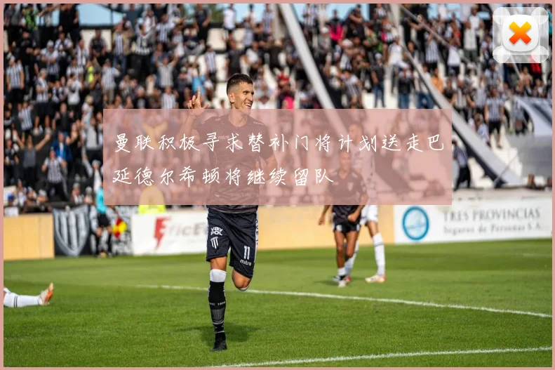 曼联积极寻求替补门将计划送走巴延德尔希顿将继续留队