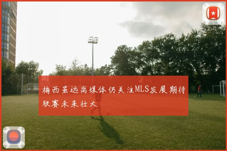 梅西虽远离媒体仍关注MLS发展期待联赛未来壮大