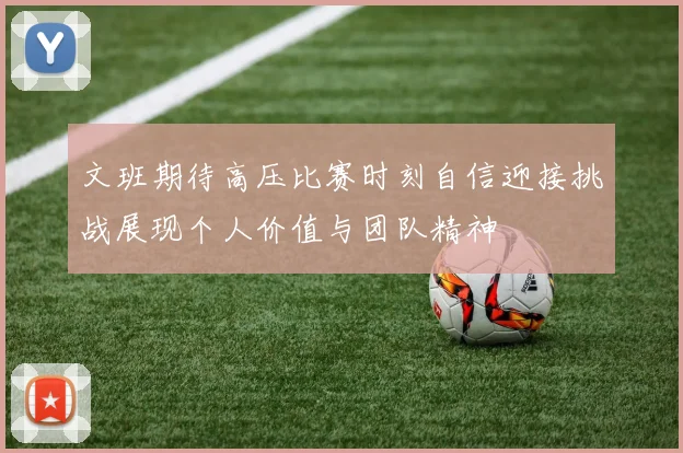 文班期待高压比赛时刻自信迎接挑战展现个人价值与团队精神
