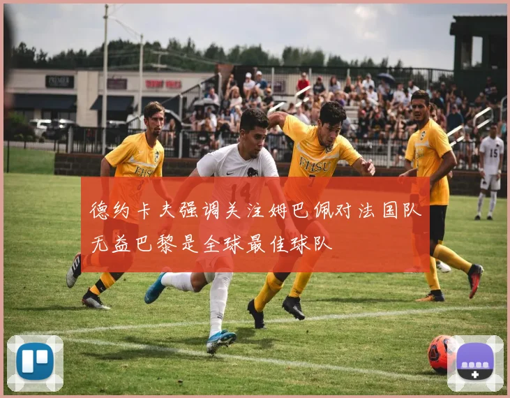 德约卡夫强调关注姆巴佩对法国队无益巴黎是全球最佳球队