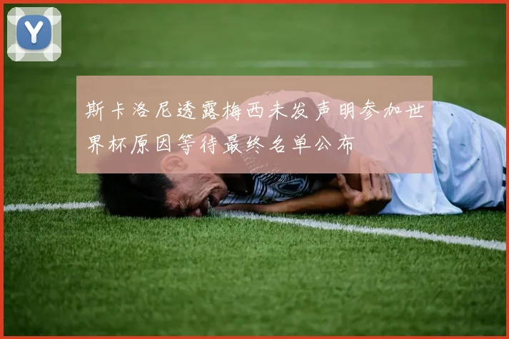 斯卡洛尼透露梅西未发声明参加世界杯原因等待最终名单公布