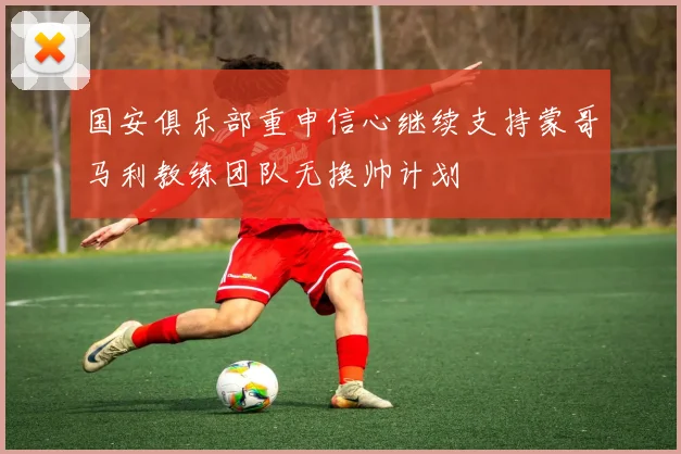 国安俱乐部重申信心继续支持蒙哥马利教练团队无换帅计划