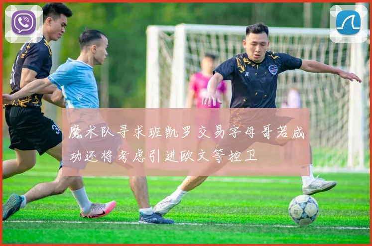 魔术队寻求班凯罗交易字母哥若成功还将考虑引进欧文等控卫