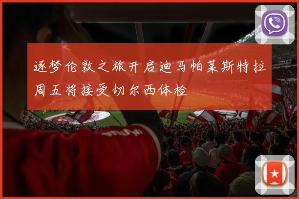 逐梦伦敦之旅开启迪马帕莱斯特拉周五将接受切尔西体检