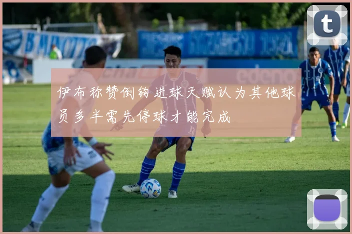 伊布称赞倒钩进球天赋认为其他球员多半需先停球才能完成
