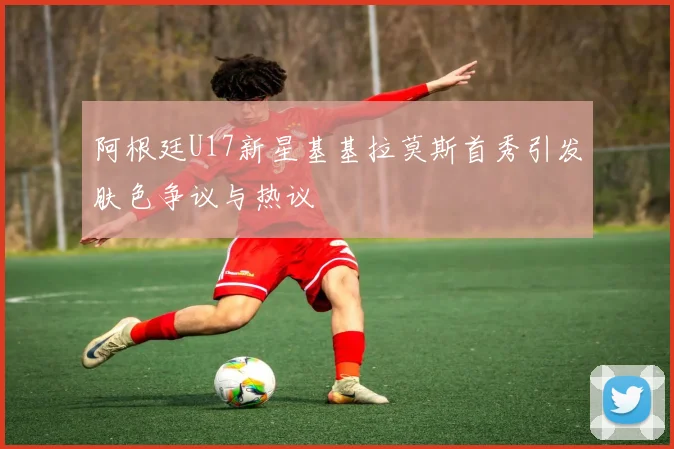 阿根廷U17新星基基拉莫斯首秀引发肤色争议与热议