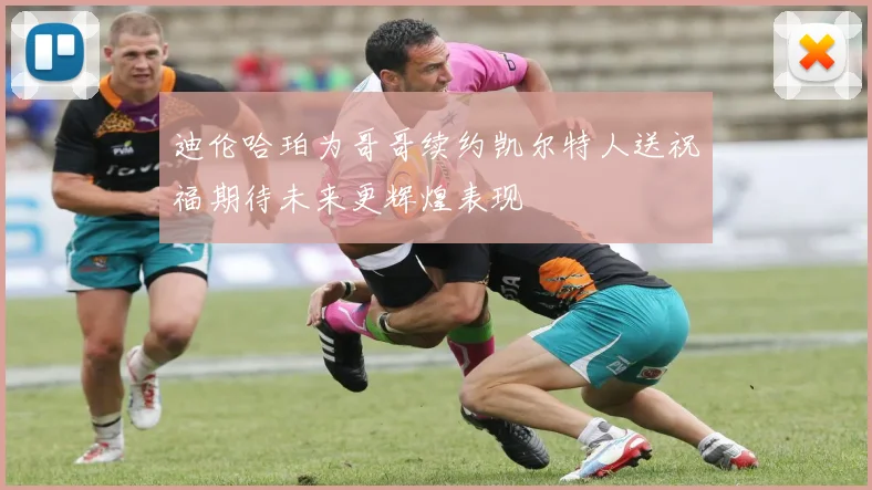 迪伦哈珀为哥哥续约凯尔特人送祝福期待未来更辉煌表现