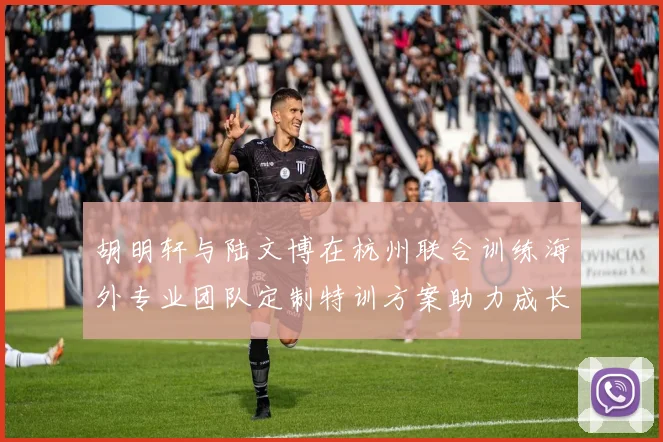 胡明轩与陆文博在杭州联合训练海外专业团队定制特训方案助力成长