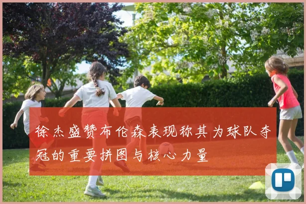 徐杰盛赞布伦森表现称其为球队夺冠的重要拼图与核心力量