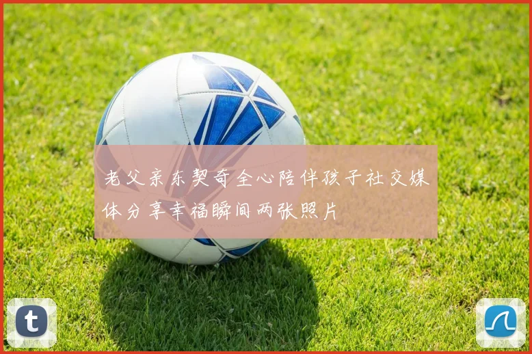 老父亲东契奇全心陪伴孩子社交媒体分享幸福瞬间两张照片