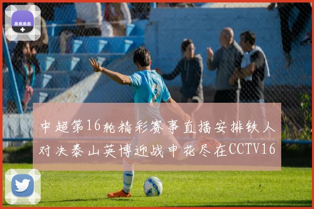 中超第16轮精彩赛事直播安排铁人对决泰山英博迎战申花尽在CCTV16