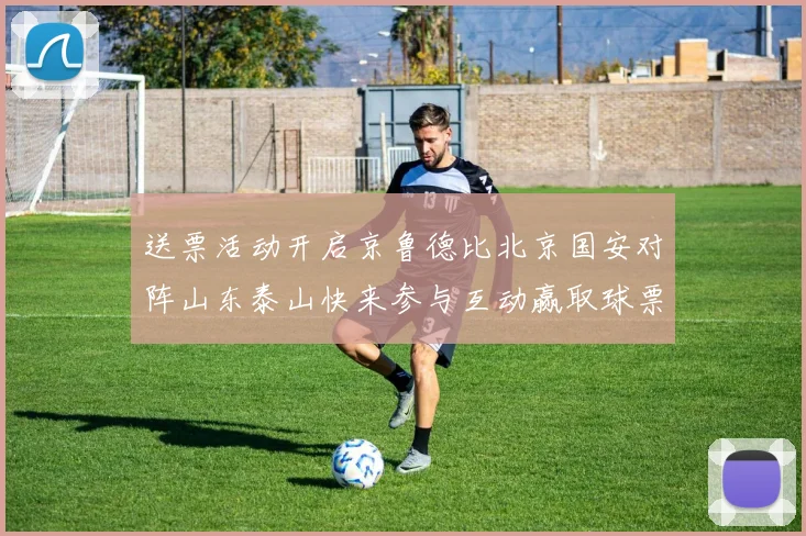 送票活动开启京鲁德比北京国安对阵山东泰山快来参与互动赢取球票