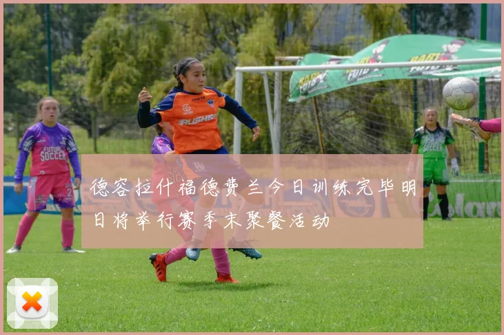 德容拉什福德费兰今日训练完毕明日将举行赛季末聚餐活动