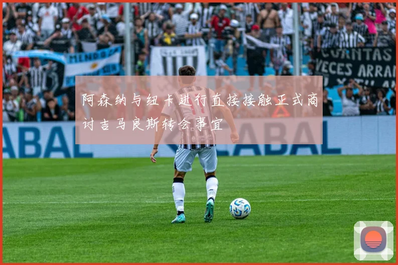 阿森纳与纽卡进行直接接触正式商讨吉马良斯转会事宜