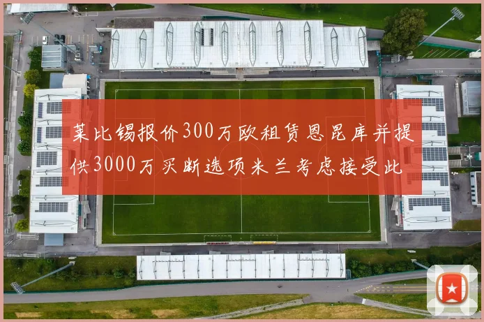 莱比锡报价300万欧租赁恩昆库并提供3000万买断选项米兰考虑接受此提案
