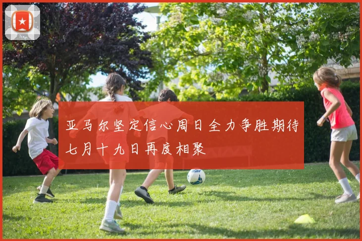 亚马尔坚定信心周日全力争胜期待七月十九日再度相聚