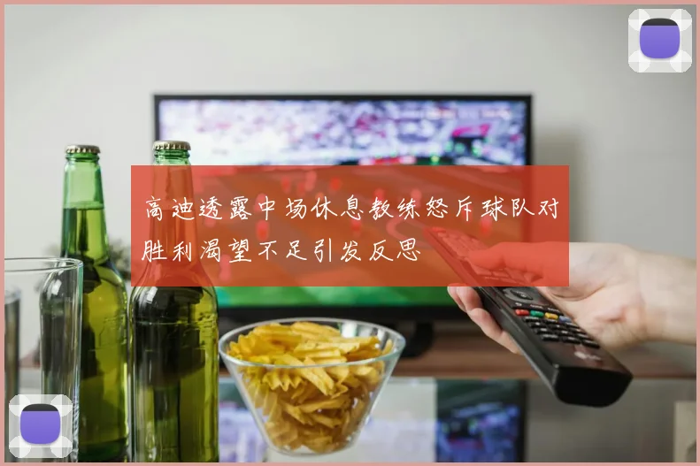 高迪透露中场休息教练怒斥球队对胜利渴望不足引发反思