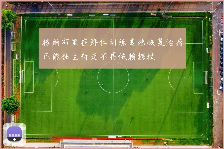 格纳布里在拜仁训练基地恢复治疗已能独立行走不再依赖拐杖