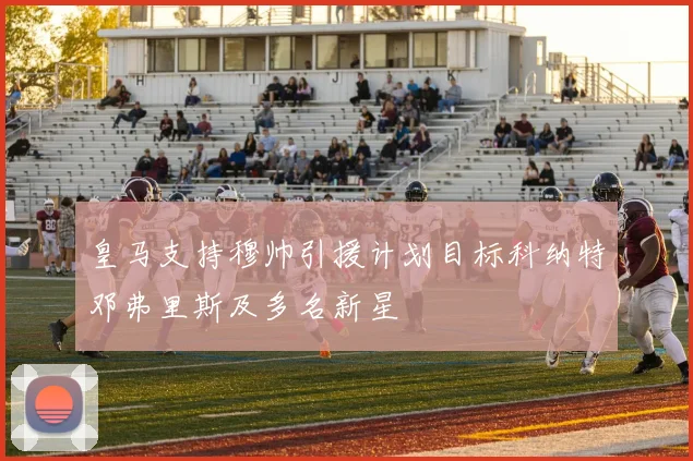 皇马支持穆帅引援计划目标科纳特邓弗里斯及多名新星