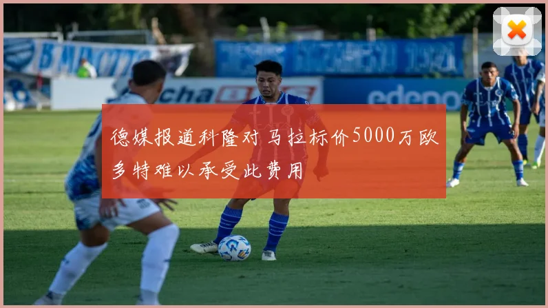 德媒报道科隆对马拉标价5000万欧多特难以承受此费用